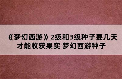 《梦幻西游》2级和3级种子要几天才能收获果实 梦幻西游种子